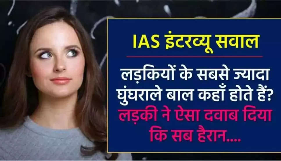 IAS Interview Questions: लड़कियों के सबसे ज़्यादा घुंघराले बाल कहाँ के होते हैं??