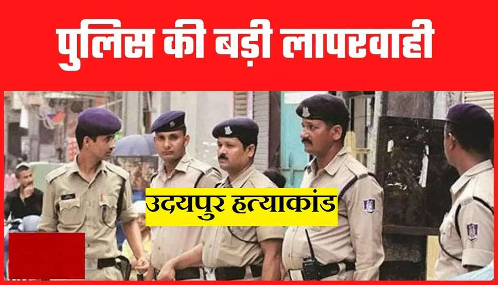 उदयपुर हत्याकांड: पुलिस की बड़ी लापरवाही आई सामने, नहीं तो बच जाती कन्हैयालाल की जान