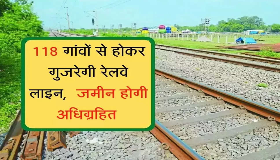 118 गांवों से होकर गुजरेगी रेलवे लाइन, 43.22 हेक्टेयर जमीन होगी अधिग्रहित