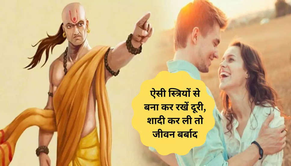 Chanakya Niti: जिन स्त्रियों में हों ये गुण, उनसे बनाकर रखनी चाहिए उचित दूरी,अगर कर ली शादी तो जिंदगी हो जायेगी बर्बाद