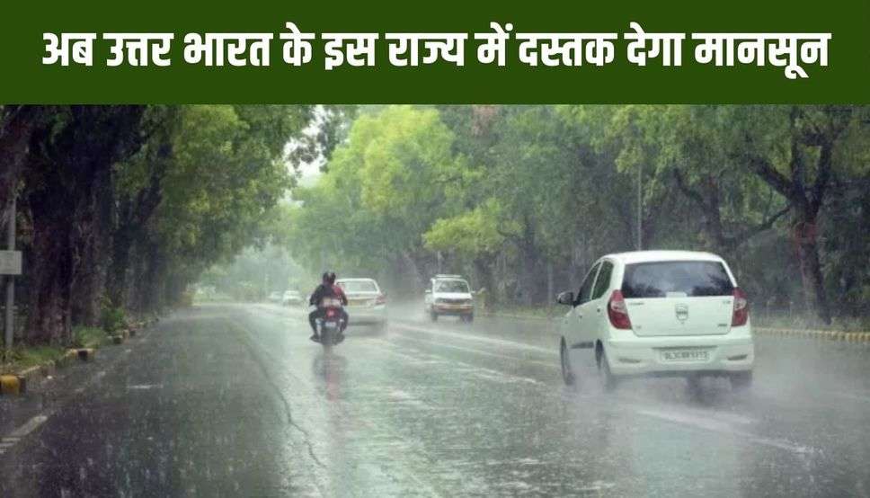 अब उत्तर भारत के इस राज्य में दस्तक देगा मानसून, जानिए कहां- कहां होगी झमाझम बारिश 