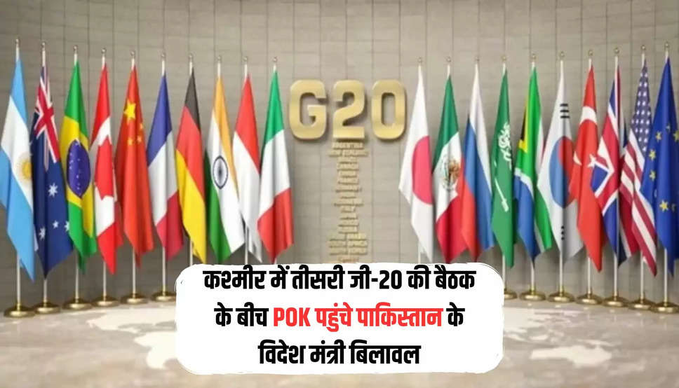 कश्मीर में तीसरी  जी-20 की बैठक के बीच POK पहुंचे पाकिस्तान के विदेश मंत्री बिलावल
