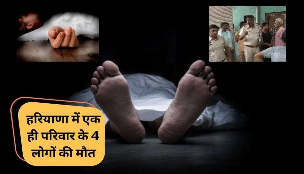 Haryana News : हरियाणा में एक ही परिवार के 4 लोगों की मौत, पत्नी और बेटी का गला दबाकर हत्या, फिर खुद बेटे के साथ... 
