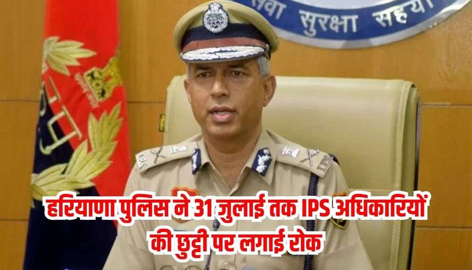 हरियाणा पुलिस ने 31 जुलाई तक IPS अधिकारियों की छुट्टी पर लगाई रोक, जानें वजह