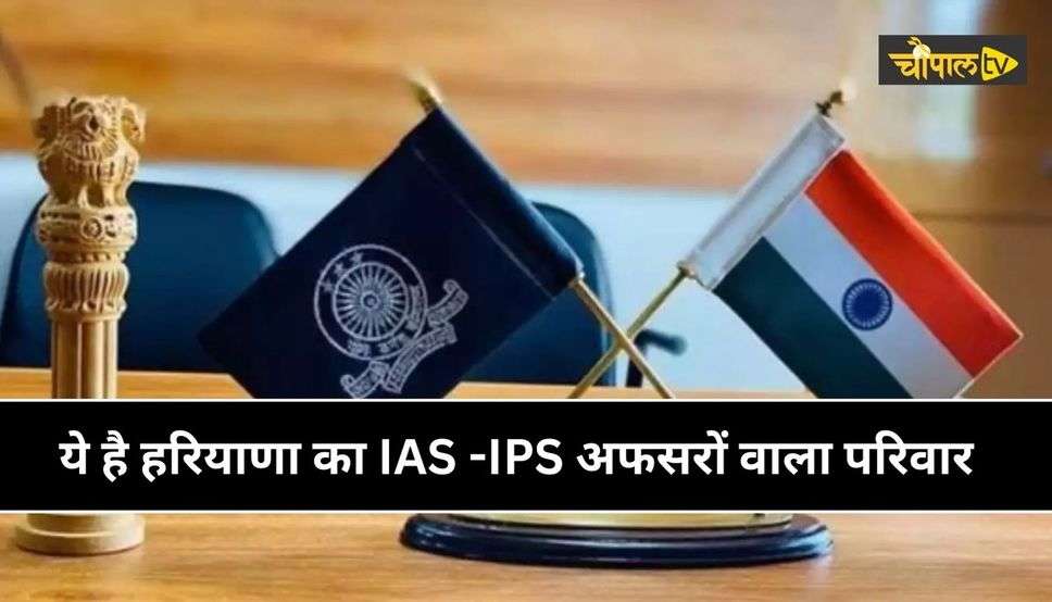 IAS-IPS Officer : ये है हरियाणा का IAS -IPS अफसरों वाला परिवार, एक ही घर के 13 सदस्य हैं अफसर, जानें पूरी डिटेल्स