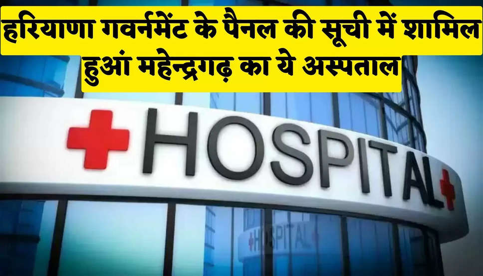 हरियाणा गवर्नमेंट के पैनल की सूची में शामिल हुआं महेन्द्रगढ़ का ये अस्पताल