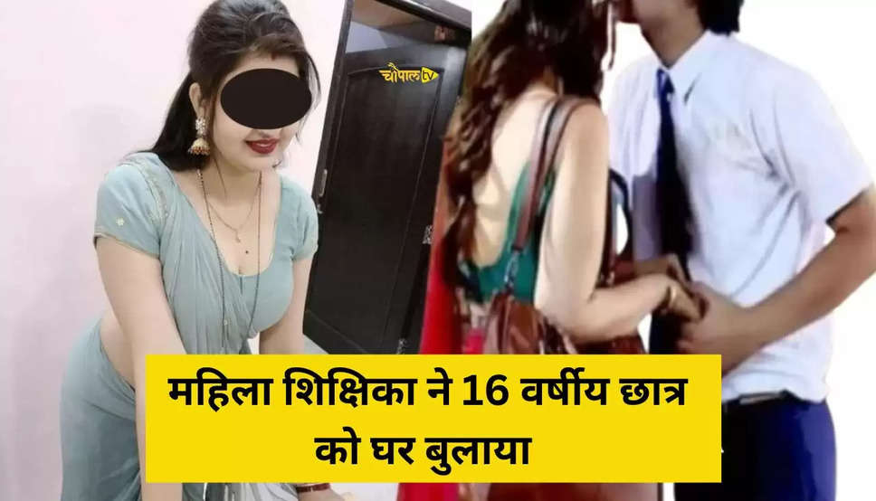 महिला शिक्षिका ने 16 वर्षीय छात्र को घर बुलाया 