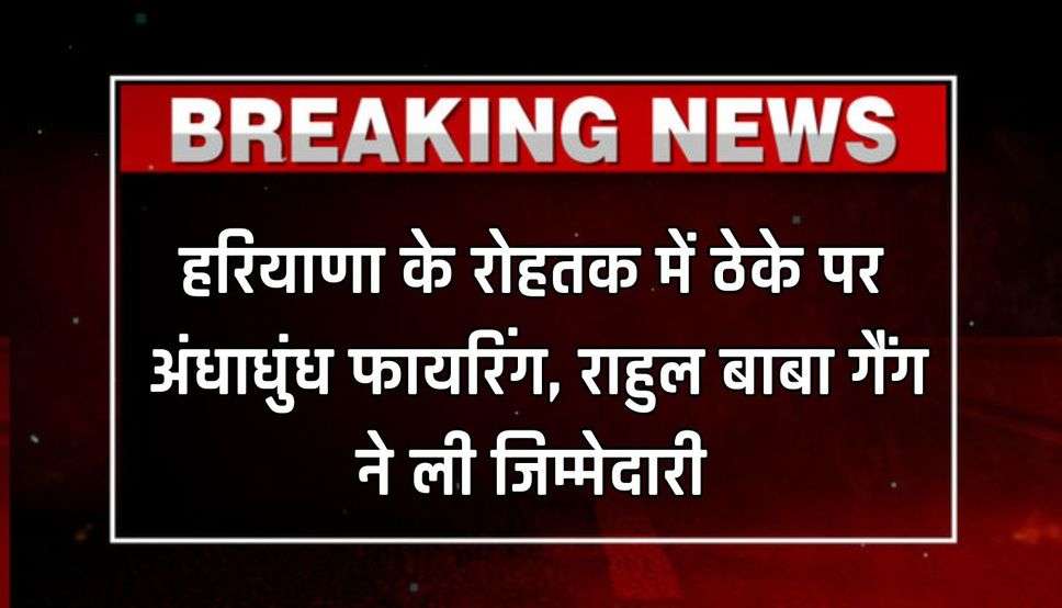 हरियाणा के रोहतक में ठेके पर अंधाधुंध फायरिंग, बोहर के तीन लोगों की मौत, राहुल बाबा गैंग ने ली जिम्मेदारी