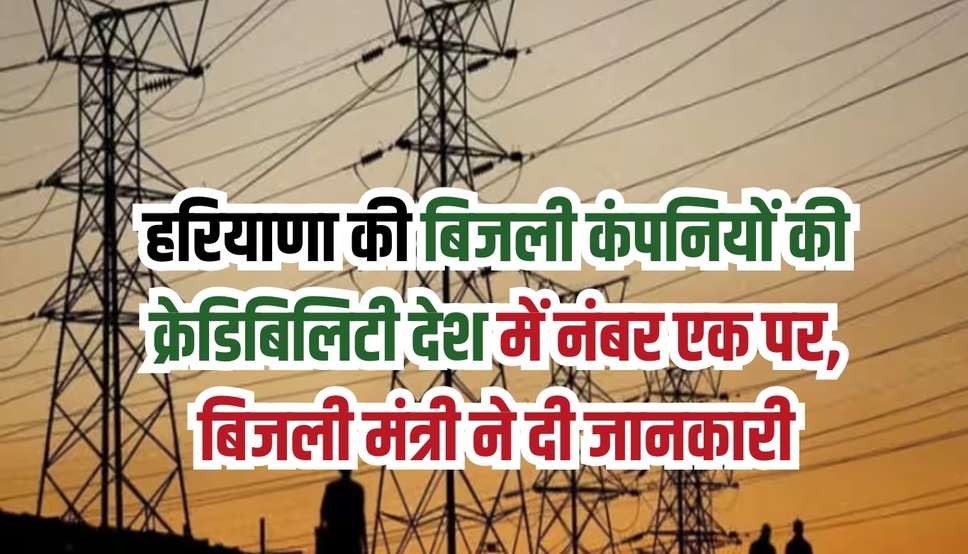हरियाणा की बिजली कंपनियों की क्रेडिबिलिटी देश में नंबर एक पर, बिजली मंत्री ने दी जानकारी