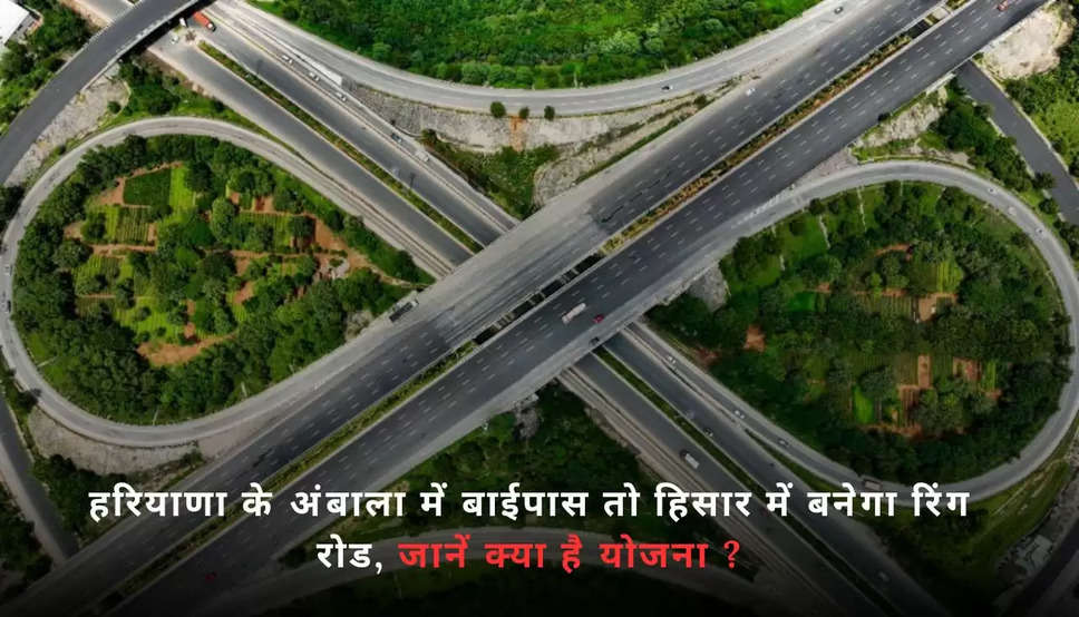 Hisar Ring Road: हरियाणा के अंबाला में बाईपास तो हिसार में बनेगा रिंग रोड, जानें क्या है योजना ?