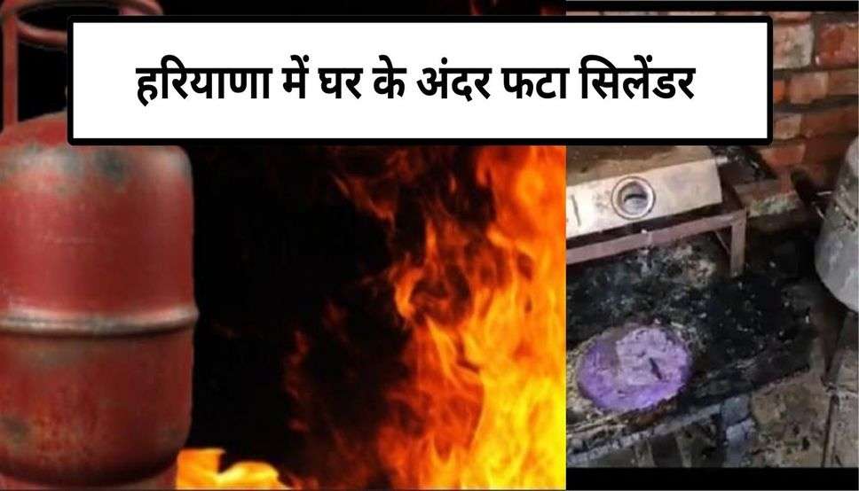 Haryana News: हरियाणा में घर के अंदर फटा सिलेंडर, ब्लास्ट में बुरी तरह झुलसा घर का मालिक 
