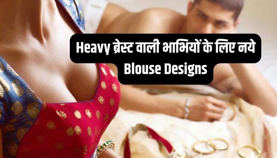 Heavy ब्रेस्ट वाली भाभियों के लिए नये Blouse Designs, आम दिनों में भी दिखेगी बेहद खूबसूरत