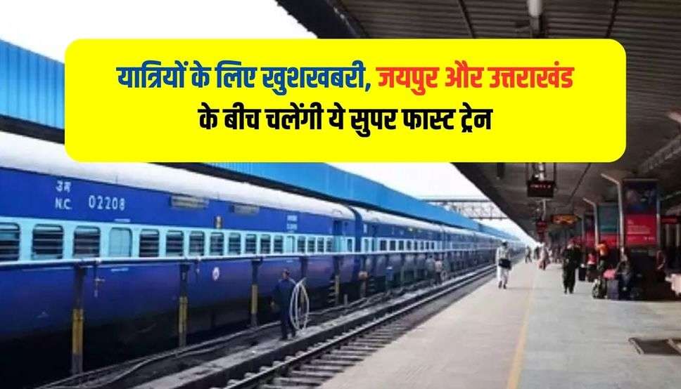यात्रियों के लिए खुशखबरी, जयपुर और उत्तराखंड के बीच चलेंगी ये सुपर फास्ट ट्रेन