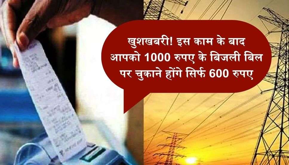 खुशखबरी! इस काम के बाद आपको 1000 रुपए के बिजली बिल पर चुकाने होंगे सिर्फ 600 रुपए
