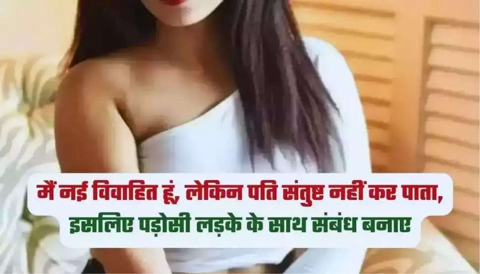 मेरी कुछ दिन पहले ही शादी हुई है, लेकिन पति संतुष्ट नहीं कर पाता, इसलिए पड़ोसी लड़के के साथ संबंध बनाए…