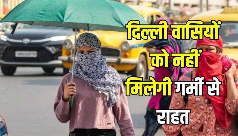 दिल्ली वासियों को नहीं मिलेगी गर्मी से राहत, IMD ने जारी किया लू का अलर्ट