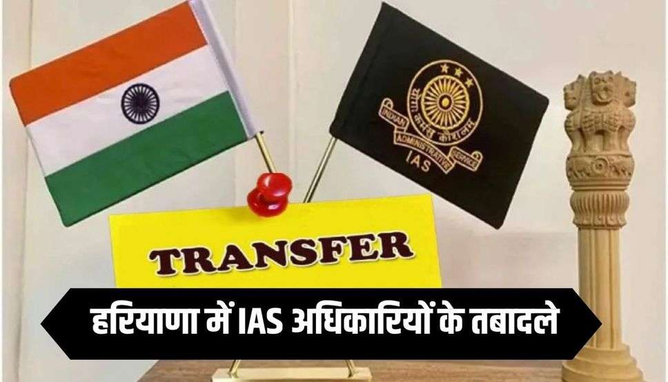 हरियाणा में IAS अधिकारियों के तबादले, देखें पूरी लिस्ट