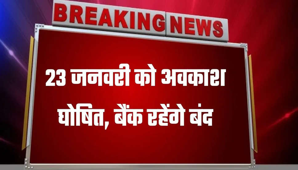 23 जनवरी को अवकाश घोषित, बैंक रहेंगे बंद