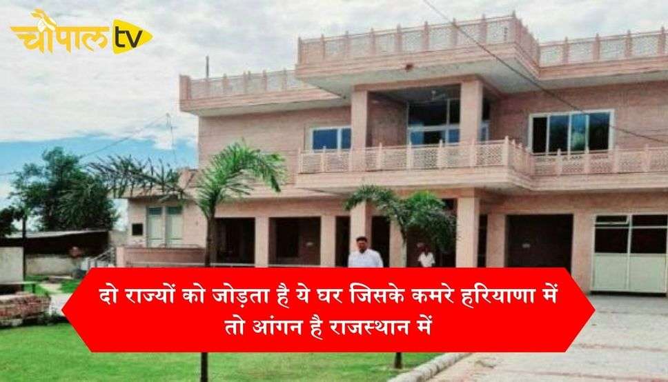दो राज्यों को जोड़ता है ये घर जिसके कमरे हरियाणा में तो आंगन है राजस्थान में, पढ़िए दिलचस्प कहानी