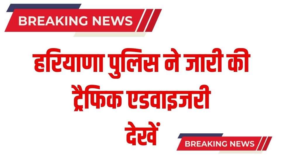 Haryana News : हरियाणा पुलिस ने जारी की ट्रैफिक एडवाइजरी, देखें 