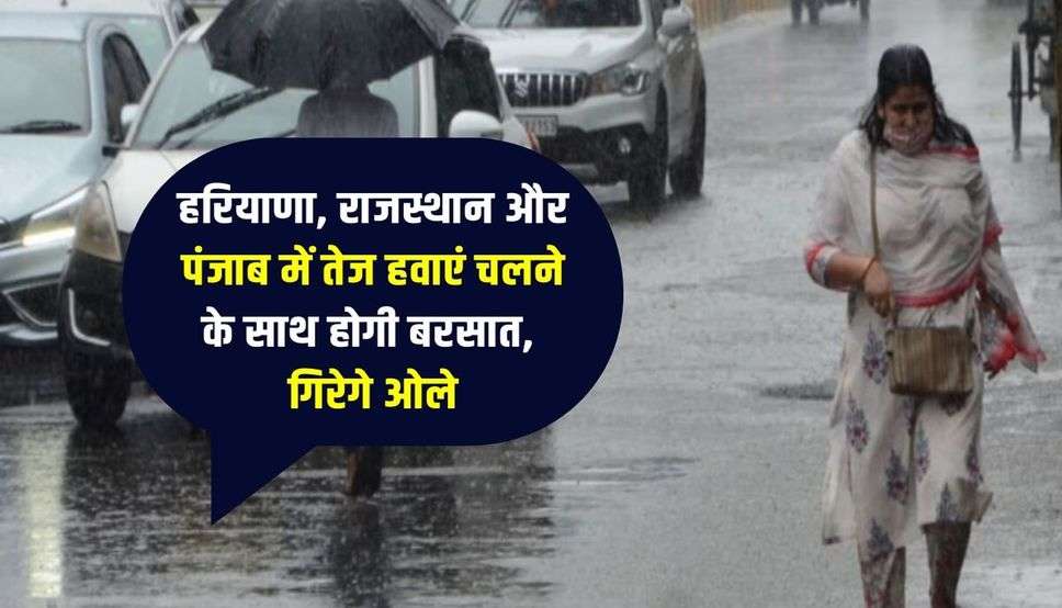 हरियाणा, राजस्थान और पंजाब में तेज हवाएं चलने के साथ होगी बरसात, गिरेगे ओले