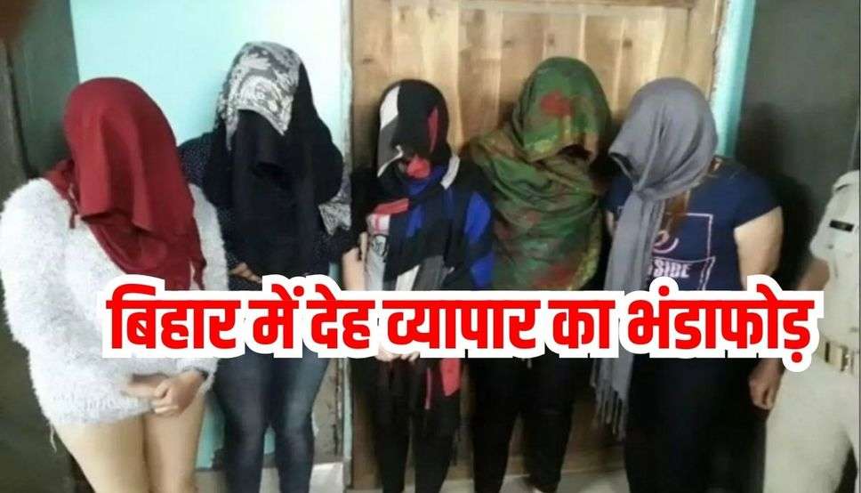 बिहार में देह व्यापार का भंडाफोड़, बंद कमरे का नजारा देख उड़ गए पुलिस के होश….