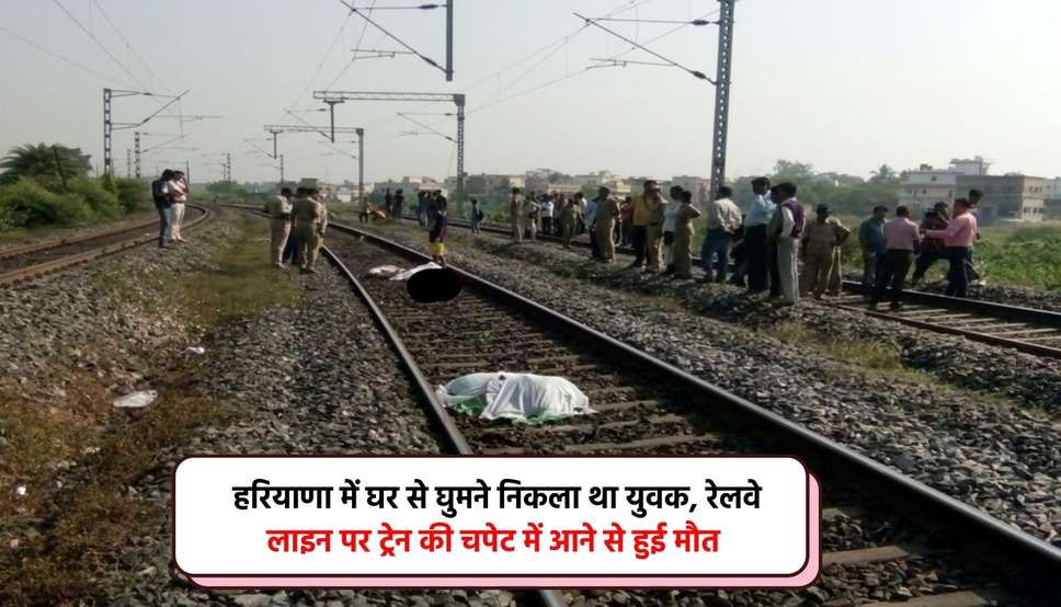 हरियाणा में घर से घुमने निकला था युवक, रेलवे लाइन पर ट्रेन की चपेट में आने से हुई मौत 