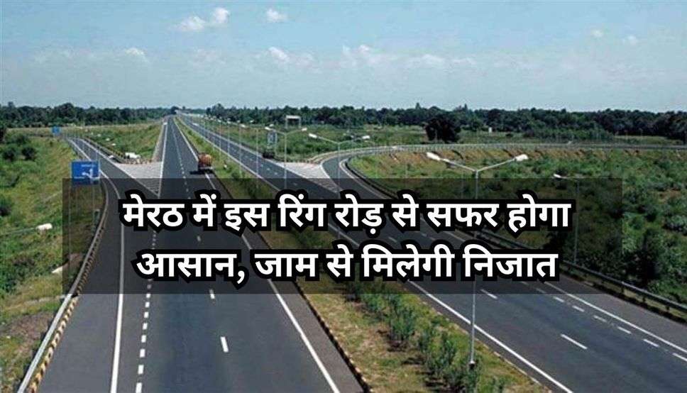 Meerut Ring Road : मेरठ में इस रिंग रोड़ से सफर होगा आसान, जाम से मिलेगी निजात, यहां जानें किन क्षेत्रों को होगा लाभ