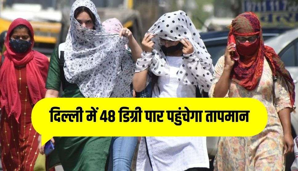 दिल्ली में 48 डिग्री पार पहुंचेगा तापमान, UP- बिहार में भी पड़ेगी झुलसाने वाली गर्मी, पढ़ें मौसम का हाल