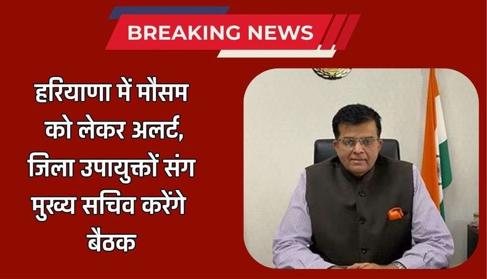 हरियाणा में मौसम को लेकर अलर्ट, जिला उपायुक्तों संग मुख्य सचिव करेंगे बैठक