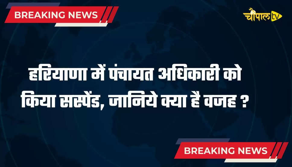 हरियाणा में पंचायत अधिकारी को किया सस्पेंड, जानिये क्या है वजह ?