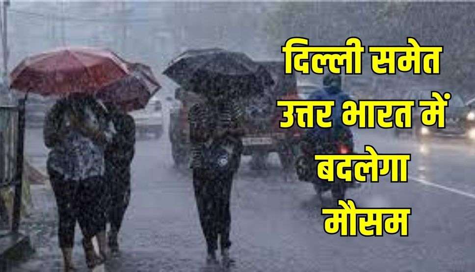 दिल्ली समेत उत्तर भारत में बदलेगा मौसम, बारिश से तर बतर होगी राजधानी, देखें पूर्वानुमान