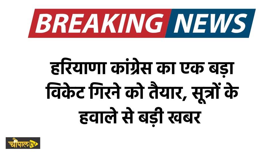 हरियाणा कांग्रेस का एक बड़ा विकेट गिरने को तैयार, सूत्रों के हवाले से बड़ी खबर 