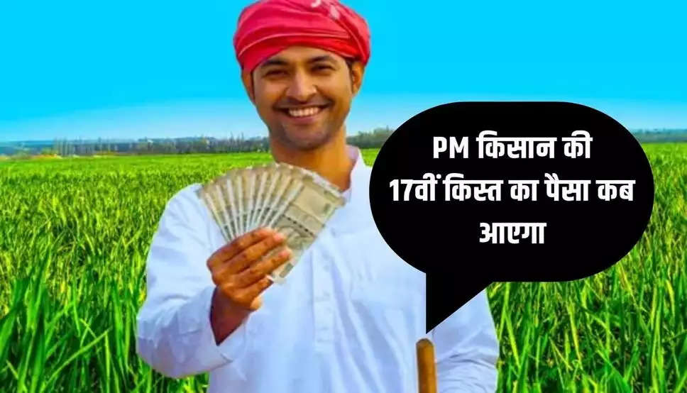 PM किसान की 17वीं किस्त का पैसा कब आएगा, जानें क्या है ताजा अपडेट
