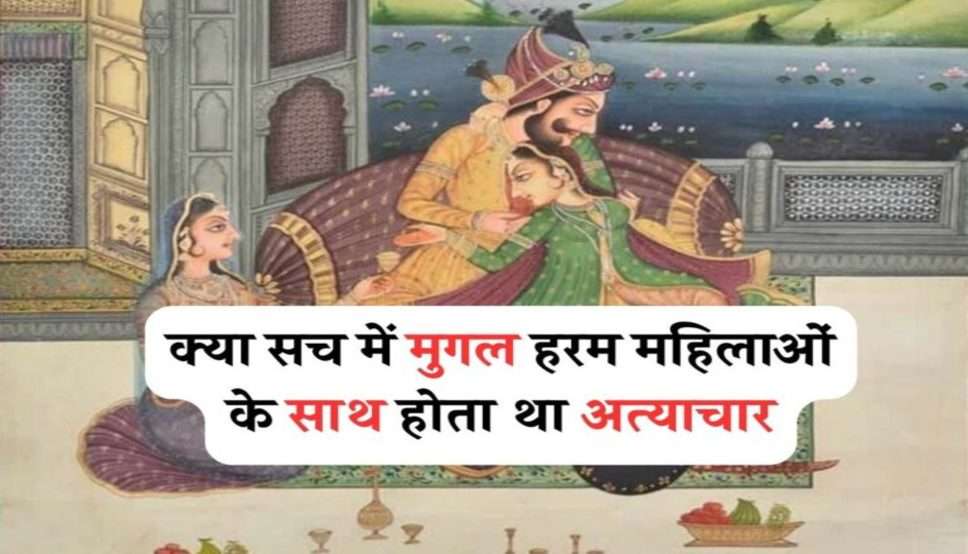 Mughal Harem: क्या सच में मुगल हरम महिलाओं के साथ होता था अत्याचार , जानिए क्या थी हरम की व्यवस्था