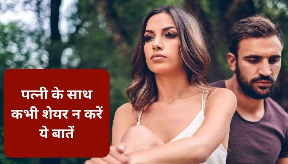 पत्नी के साथ कभी शेयर न करें ये बातें, वरना बाद में पड़ेगा पछताना