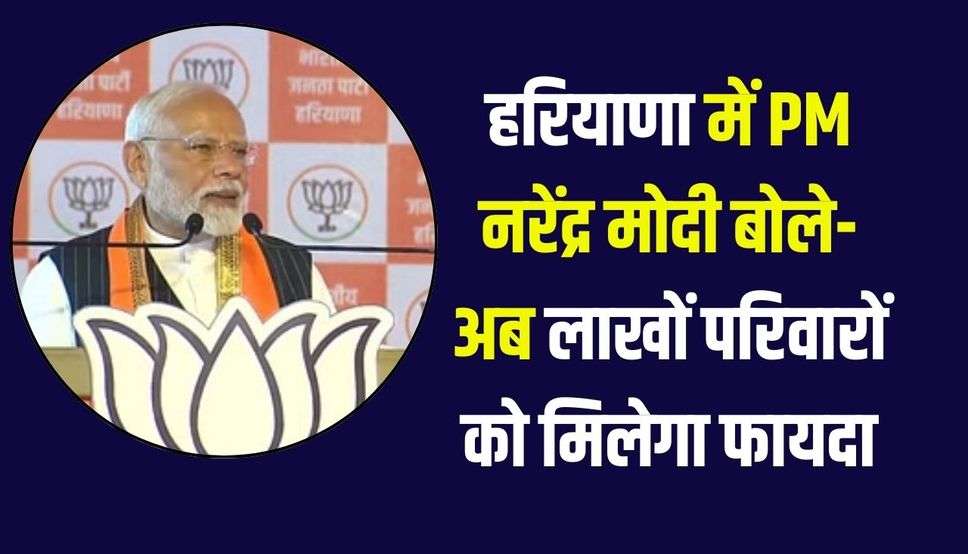 हरियाणा में PM नरेंद्र मोदी बोले- अब लाखों परिवारों को मिलेगा फायदा