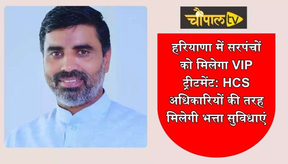 हरियाणा में सरपंचों को मिलेगा VIP ट्रीटमेंट: HCS अधिकारियों की तरह मिलेगी भत्ता सुविधाएं, ई-टेंडरिंग के बाद सरकार से थे नाराज 