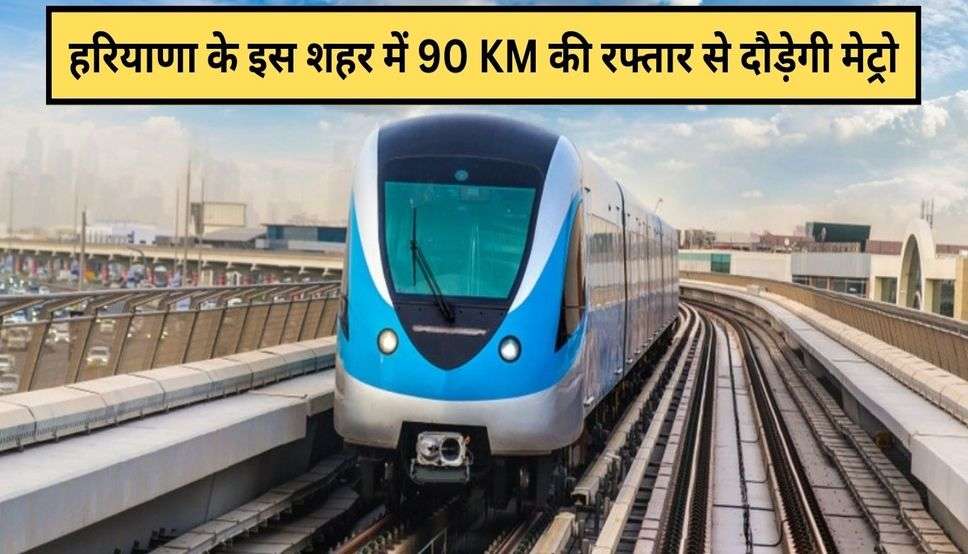  Haryana Metro Project: हरियाणा के इस शहर में 90 KM की रफ्तार से दौड़ेगी मेट्रो, ये है पूरा रुटमैप