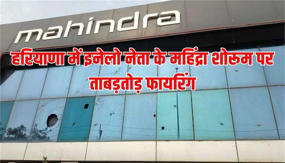 हरियाणा में इनेलो नेता के महिंद्रा शोरूम पर ताबड़तोड़ फायरिंग, नकाबपोश बदमाशों ने चलाई 30 गोलियां 