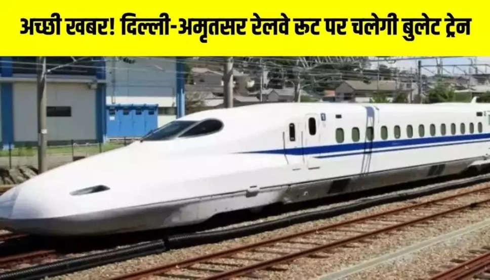 अच्छी खबर! दिल्ली-अमृतसर रेलवे रूट पर चलेगी बुलेट ट्रेन, हरियाणा-पंजाब के इन जिलों को मिलेगा फायदा