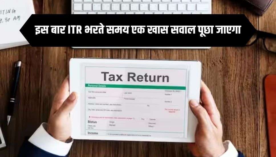 इस बार ITR भरते समय एक खास सवाल पूछा जाएगा, जिसका जवाब देने के बाद ही फॉर्म खुलेगा