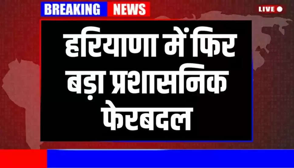 Haryana HCS Transfer हरियाणा में फिर बड़ा प्रशासनिक फेरबदल, कई HCS अफसरों के तबादले, देखें लिस्ट