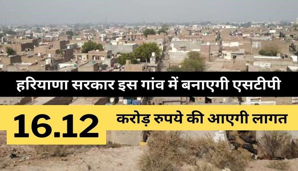 Haryana News : हरियाणा सरकार इस गांव में बनाएगी एसटीपी, 16.12 करोड़ रुपये की आएगी लागत