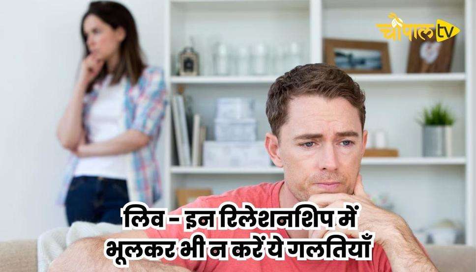  लिव - इन रिलेशनशिप में भूलकर भी न करें ये गलतियाँ