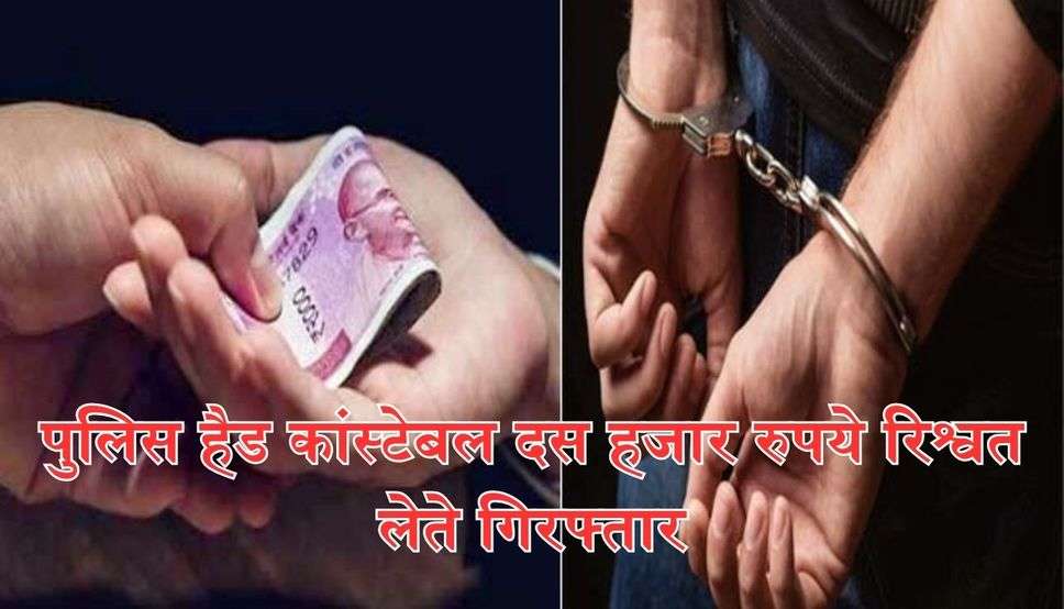 पुलिस हैड कांस्टेबल दस हजार रुपये रिश्वत लेते गिरफ्तार