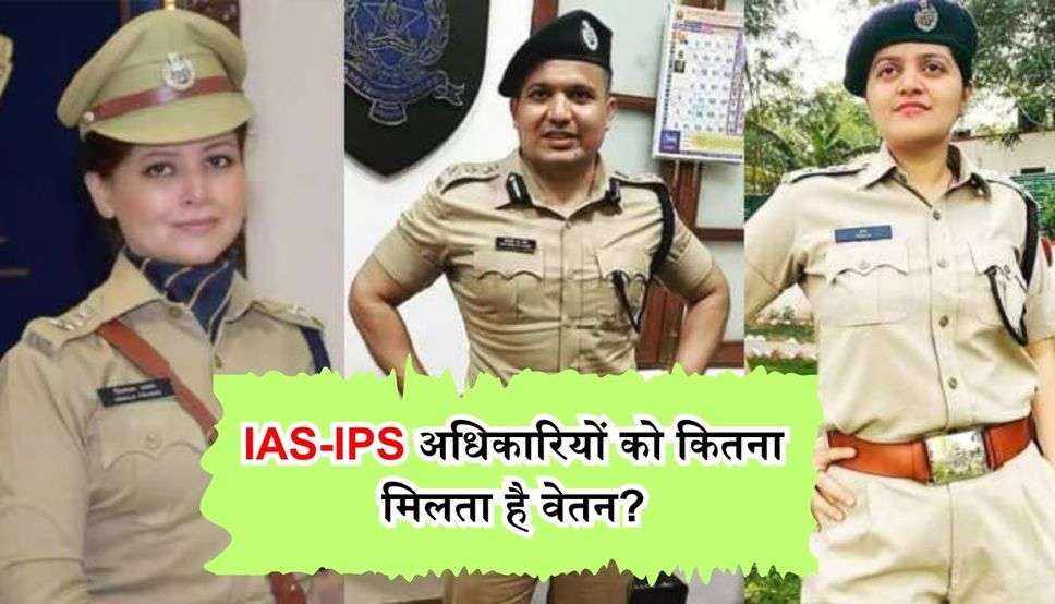  IAS-IPS अधिकारियों को कितना मिलता है वेतन? कैसे होता है सेलेक्शन?