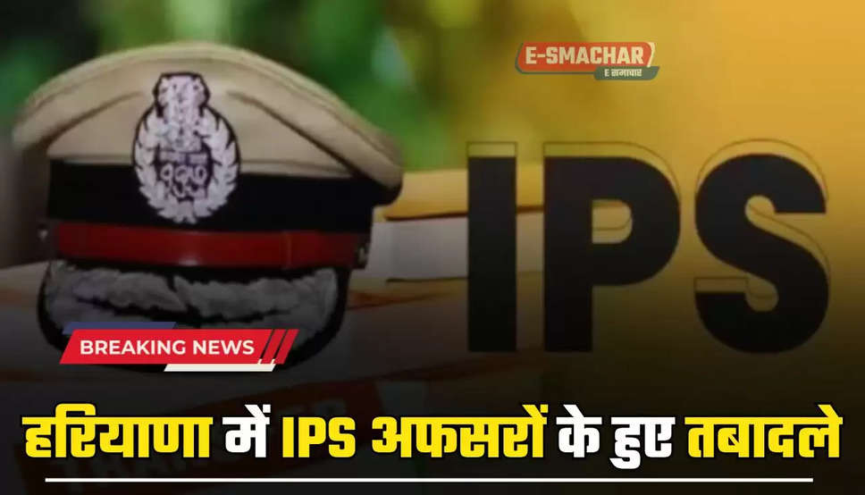 Haryana Transfer: हरियाणा में IPS अफसरों के हुए तबादले, देखें पूरी लिस्ट