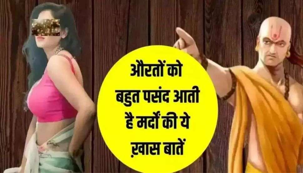 Chanakya Niti:- औरतों को बहुत पसंद आती है ‘मर्दों’ की ये ख़ास बातें, ज़रूर पढ़े