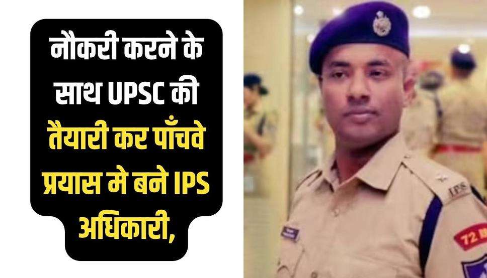 नौकरी करने के साथ UPSC की तैयारी कर पाँचवे प्रयास मे बने IPS अधिकारी, जाने इनकी सफलता के मंत्र  